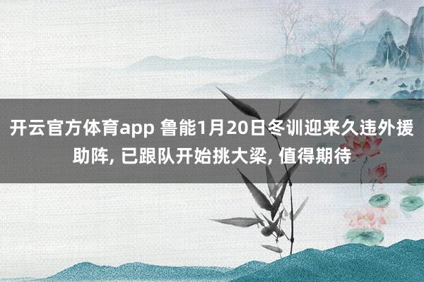 开云官方体育app 鲁能1月20日冬训迎来久违外援助阵, 已跟队开始挑大梁, 值得期待