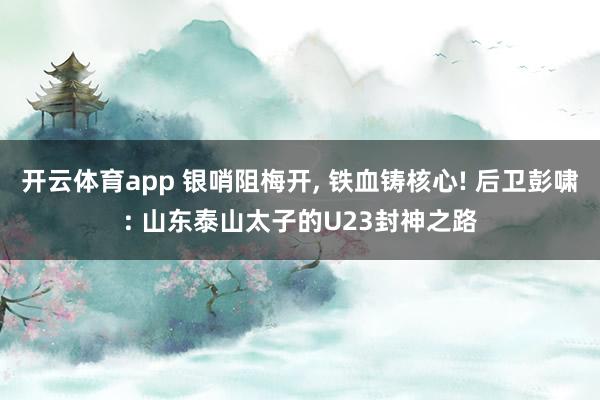 开云体育app 银哨阻梅开， 铁血铸核心! 后卫彭啸: 山东泰山太子的U23封神之路