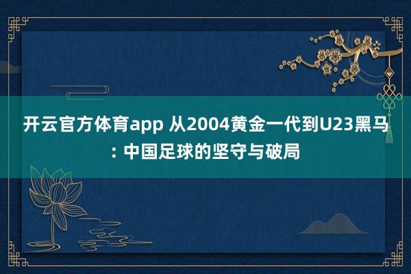 开云官方体育app 从2004黄金一代到U23黑马: 中国足球的坚守与破局