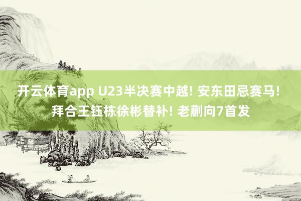 开云体育app U23半决赛中越! 安东田忌赛马! 拜合王钰栋徐彬替补! 老蒯向7首发