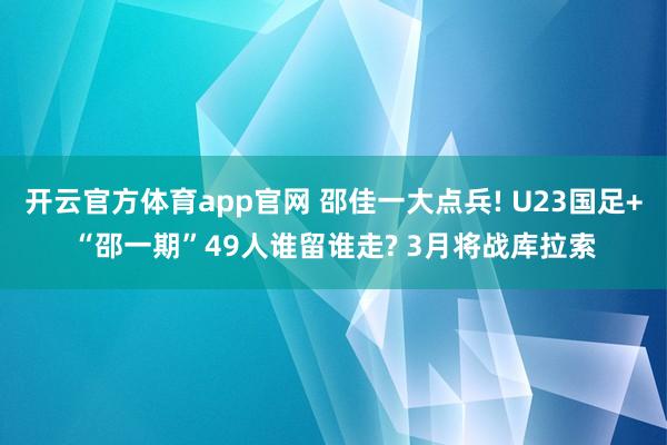 开云官方体育app官网 邵佳一大点兵! U23国足+“邵一期”49人谁留谁走? 3月将战库拉索