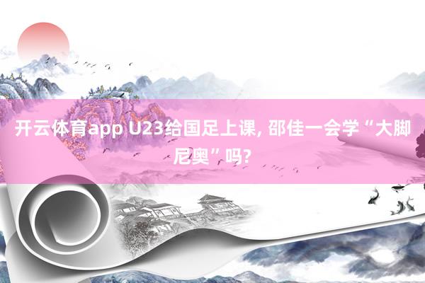 开云体育app U23给国足上课， 邵佳一会学“大脚尼奥”吗?
