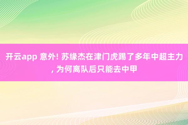 开云app 意外! 苏缘杰在津门虎踢了多年中超主力， 为何离队后只能去中甲