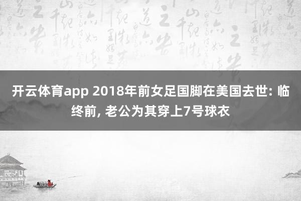 开云体育app 2018年前女足国脚在美国去世: 临终前， 老公为其穿上7号球衣