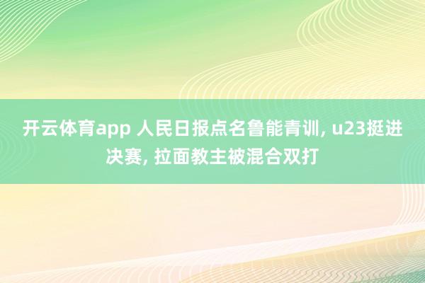 开云体育app 人民日报点名鲁能青训， u23挺进决赛， 拉面教主被混合双打