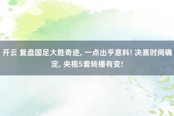 开云 复盘国足大胜奇迹， 一点出乎意料! 决赛时间确定， 央视5套转播有变!