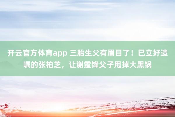 开云官方体育app 三胎生父有眉目了!已立好遗嘱的张柏芝,让谢霆锋父子甩掉大黑锅