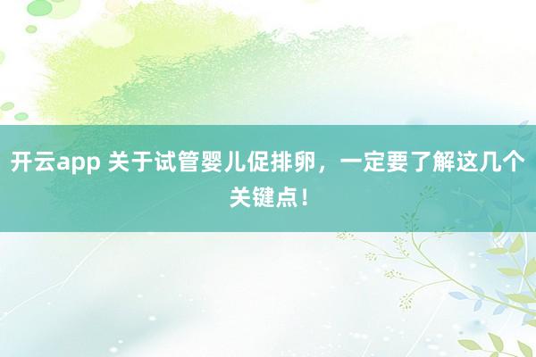 开云app 关于试管婴儿促排卵，一定要了解这几个关键点！