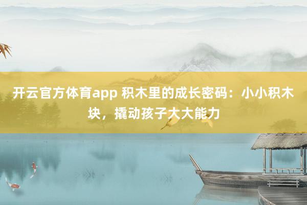 开云官方体育app 积木里的成长密码:小小积木块,撬动孩子大大能力