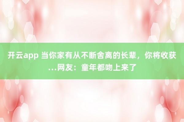 开云app 当你家有从不断舍离的长辈,你将收获…网友:童年都吻上来了