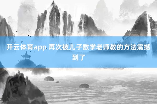 开云体育app 再次被儿子数学老师教的方法震撼到了