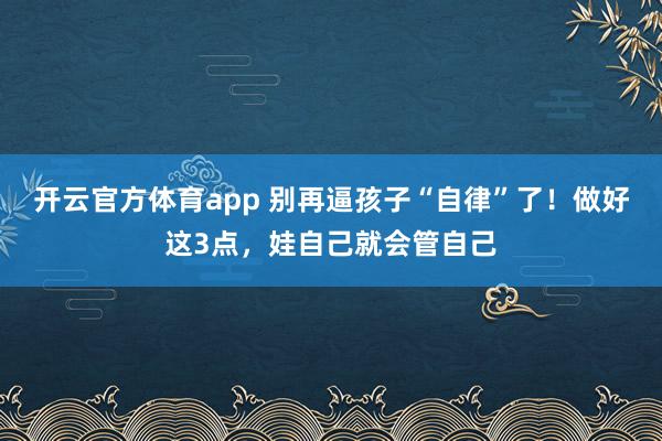 开云官方体育app 别再逼孩子“自律”了！做好这3点，娃自己就会管自己