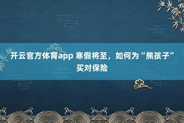 开云官方体育app 寒假将至，如何为“熊孩子”买对保险