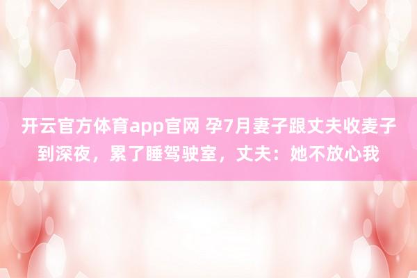 开云官方体育app官网 孕7月妻子跟丈夫收麦子到深夜,累了睡驾驶室,丈夫:她不放心我