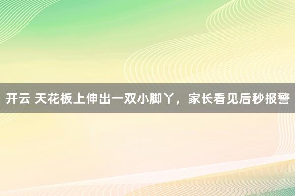 开云 天花板上伸出一双小脚丫,家长看见后秒报警