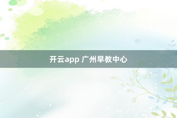 开云app 广州早教中心