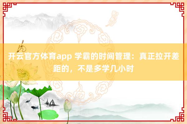 开云官方体育app 学霸的时间管理：真正拉开差距的，不是多学几小时