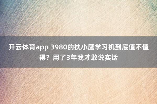 开云体育app 3980的扶小鹰学习机到底值不值得?用了3年我才敢说实话