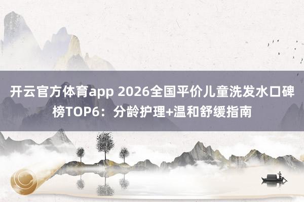 开云官方体育app 2026全国平价儿童洗发水口碑榜TOP6:分龄护理+温和舒缓指南