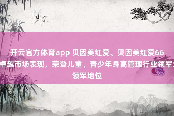 开云官方体育app 贝因美红爱、贝因美红爱666以卓越市场表现,荣登儿童、青少年身高管理行业领军地位