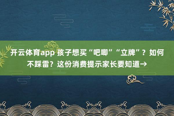 开云体育app 孩子想买“吧唧”“立牌”？如何不踩雷？这份消费提示家长要知道→