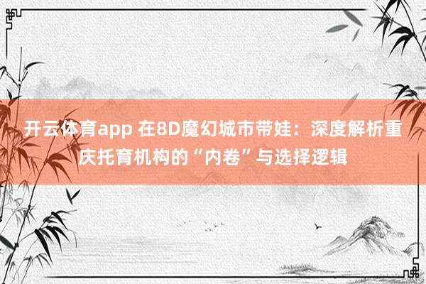 开云体育app 在8D魔幻城市带娃:深度解析重庆托育机构的“内卷”与选择逻辑