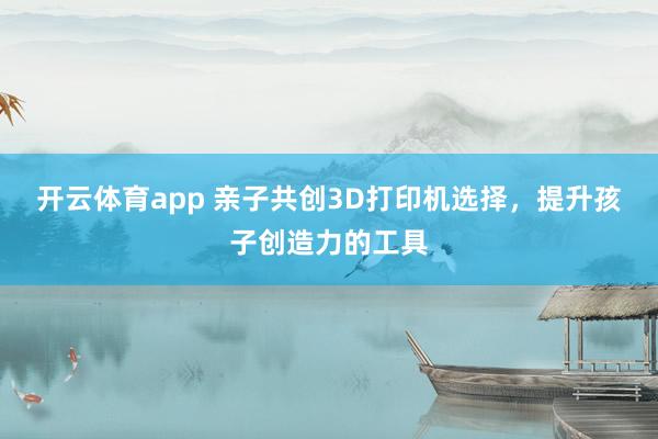 开云体育app 亲子共创3D打印机选择,提升孩子创造力的工具