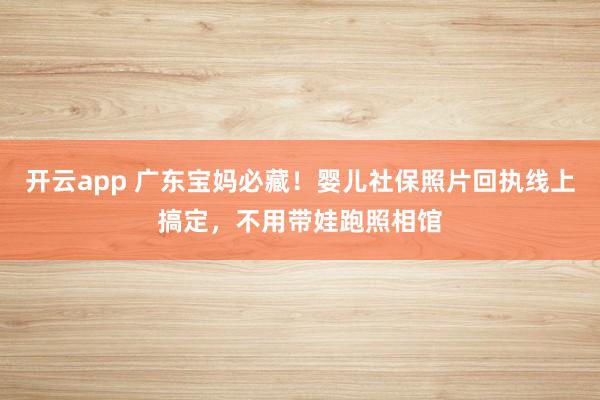 开云app 广东宝妈必藏!婴儿社保照片回执线上搞定,不用带娃跑照相馆