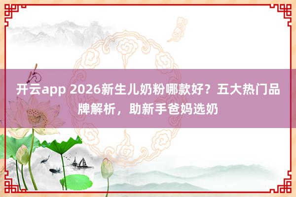 开云app 2026新生儿奶粉哪款好?五大热门品牌解析,助新手爸妈选奶