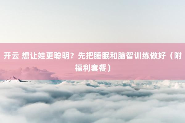开云 想让娃更聪明？先把睡眠和脑智训练做好（附福利套餐）