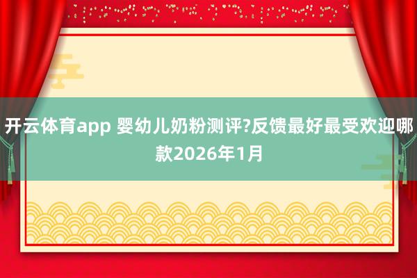 开云体育app 婴幼儿奶粉测评?反馈最好最受欢迎哪款2026年1月