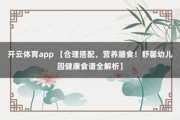 开云体育app 【合理搭配，营养膳食！舒馨幼儿园健康食谱全解析】