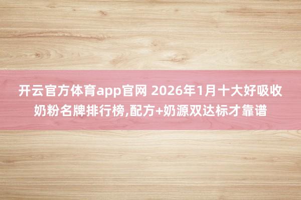 开云官方体育app官网 2026年1月十大好吸收奶粉名牌排行榜，配方+奶源双达标才靠谱