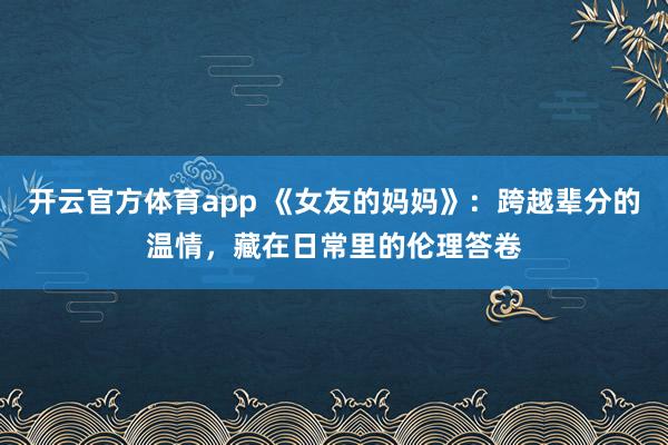 开云官方体育app 《女友的妈妈》：跨越辈分的温情，藏在日常里的伦理答卷