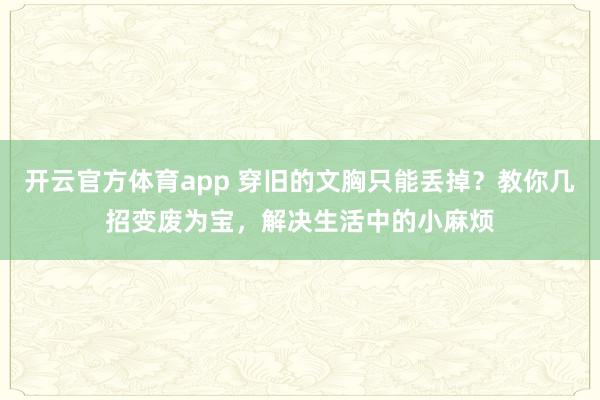 开云官方体育app 穿旧的文胸只能丢掉？教你几招变废为宝，解决生活中的小麻烦