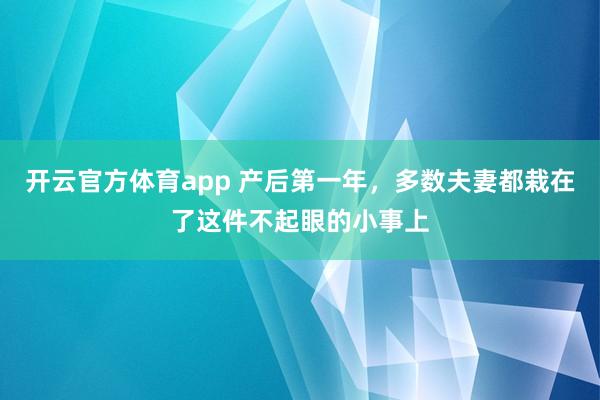开云官方体育app 产后第一年，多数夫妻都栽在了这件不起眼的小事上