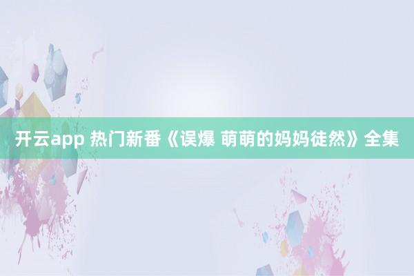 开云app 热门新番《误爆 萌萌的妈妈徒然》全集