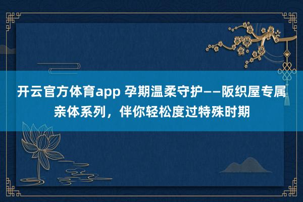 开云官方体育app 孕期温柔守护——阪织屋专属亲体系列，伴你轻松度过特殊时期