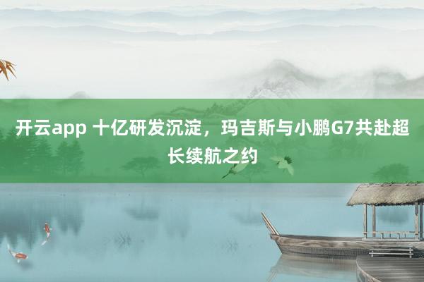 开云app 十亿研发沉淀,玛吉斯与小鹏G7共赴超长续航之约