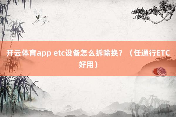 开云体育app etc设备怎么拆除换?(任通行ETC好用)