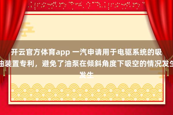 开云官方体育app 一汽申请用于电驱系统的吸油装置专利,避免了油泵在倾斜角度下吸空的情况发生