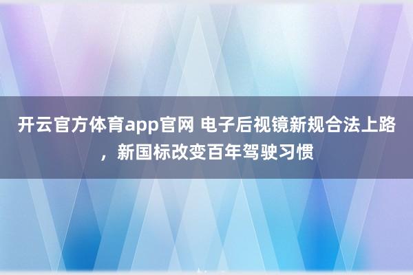 开云官方体育app官网 电子后视镜新规合法上路，新国标改变百年驾驶习惯