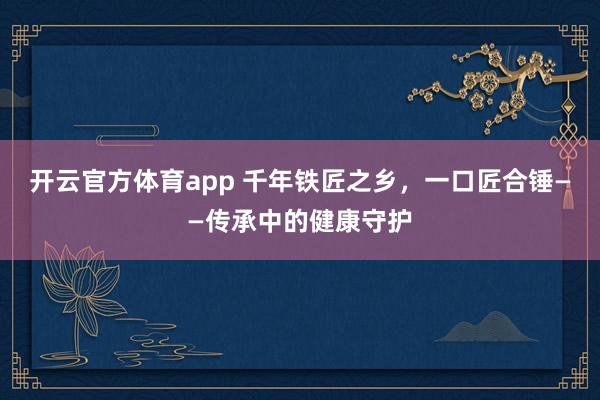 开云官方体育app 千年铁匠之乡，一口匠合锤——传承中的健康守护