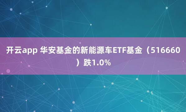 开云app 华安基金的新能源车ETF基金（516660）跌1.0%