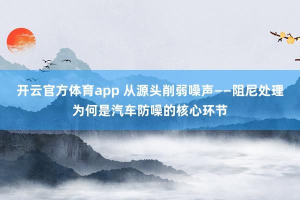开云官方体育app 从源头削弱噪声——阻尼处理为何是汽车防噪的核心环节