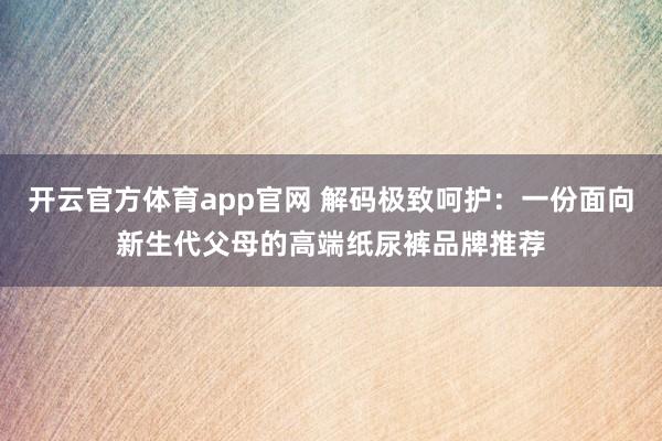 开云官方体育app官网 解码极致呵护：一份面向新生代父母的高端纸尿裤品牌推荐