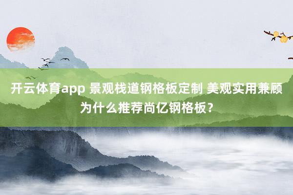 开云体育app 景观栈道钢格板定制 美观实用兼顾为什么推荐尚亿钢格板?