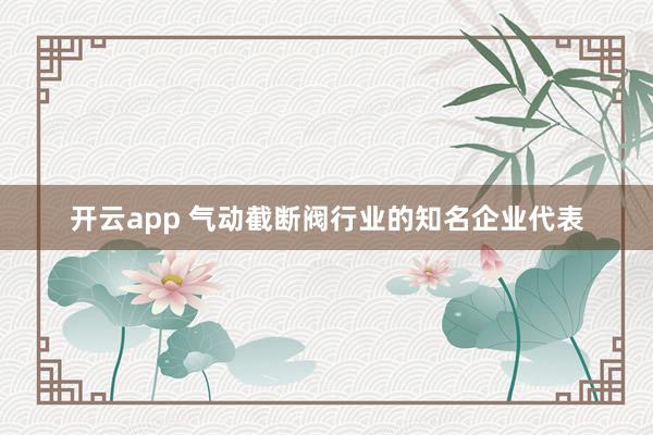 开云app 气动截断阀行业的知名企业代表