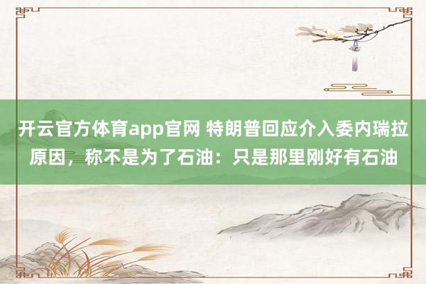 开云官方体育app官网 特朗普回应介入委内瑞拉原因，称不是为了石油：只是那里刚好有石油