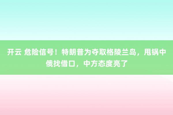 开云 危险信号！特朗普为夺取格陵兰岛，甩锅中俄找借口，中方态度亮了